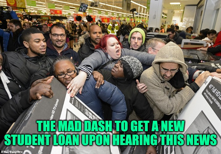 Black Friday Matters | THE MAD DASH TO GET A NEW STUDENT LOAN UPON HEARING THIS NEWS | image tagged in black friday matters | made w/ Imgflip meme maker