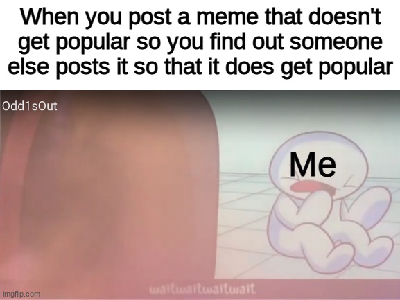 M E M E | When you post a meme that doesn't get popular so you find out someone else posts it so that it does get popular; Me | image tagged in theodd1sout,memes,funny meme | made w/ Imgflip meme maker