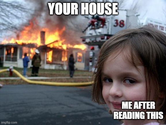 Disaster Girl Meme | YOUR HOUSE ME AFTER READING THIS | image tagged in memes,disaster girl | made w/ Imgflip meme maker