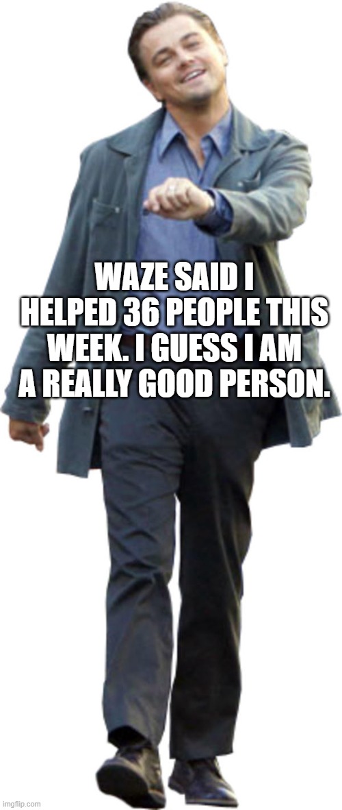 Leonardo walking | WAZE SAID I HELPED 36 PEOPLE THIS WEEK. I GUESS I AM A REALLY GOOD PERSON. | image tagged in leonardo walking | made w/ Imgflip meme maker