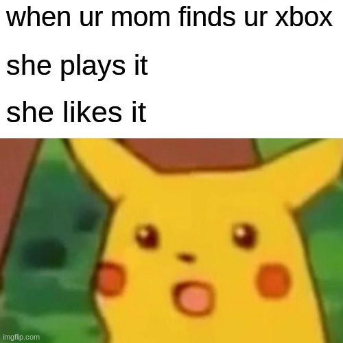 Surprised Pikachu | when ur mom finds ur xbox; she plays it; she likes it | image tagged in memes,surprised pikachu | made w/ Imgflip meme maker