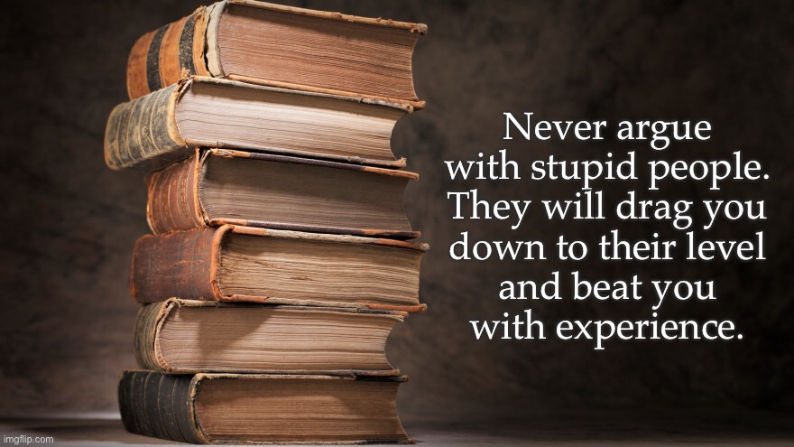  Never argue
with stupid people.
They will drag you
down to their level
and beat you
with experience. | image tagged in words of wisdom,knowledge,intelligence,honor,quotes,humanity | made w/ Imgflip meme maker