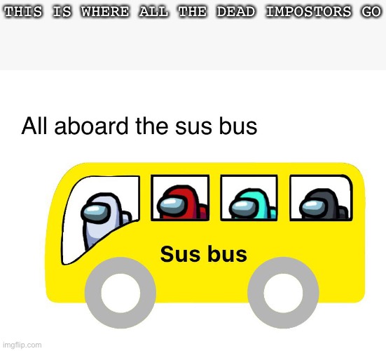 Bruh | THIS IS WHERE ALL THE DEAD IMPOSTORS GO | image tagged in sus bus | made w/ Imgflip meme maker
