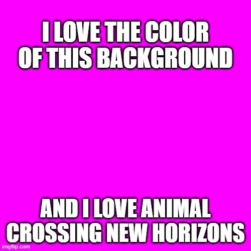 Blank Transparent Square Meme | I LOVE THE COLOR OF THIS BACKGROUND; AND I LOVE ANIMAL CROSSING NEW HORIZONS | image tagged in memes,blank transparent square | made w/ Imgflip meme maker