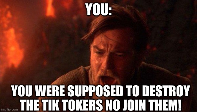 You Were The Chosen One (Star Wars) Meme | YOU: YOU WERE SUPPOSED TO DESTROY THE TIK TOKERS NO JOIN THEM! | image tagged in memes,you were the chosen one star wars | made w/ Imgflip meme maker