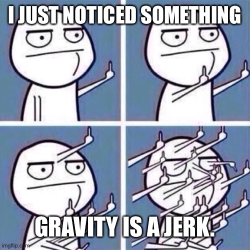 BOYCOTT GRAVITY! | I JUST NOTICED SOMETHING; GRAVITY IS A JERK. | image tagged in middle finger | made w/ Imgflip meme maker