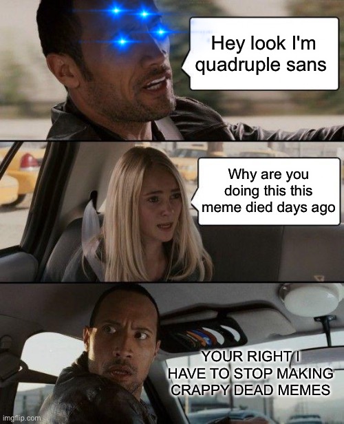 And thus the rock but sans meme has now perished | Hey look I'm quadruple sans; Why are you doing this this meme died days ago; YOUR RIGHT I HAVE TO STOP MAKING CRAPPY DEAD MEMES | image tagged in memes,the rock driving | made w/ Imgflip meme maker