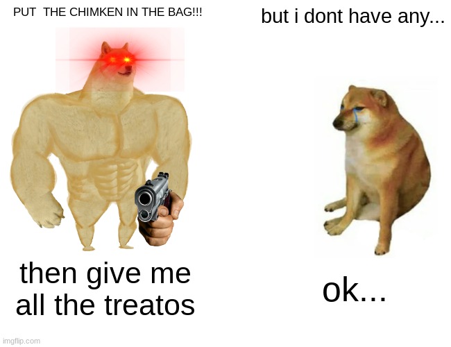 Buff Doge vs. Cheems | PUT  THE CHIMKEN IN THE BAG!!! but i dont have any... then give me all the treatos; ok... | image tagged in memes,buff doge vs cheems | made w/ Imgflip meme maker