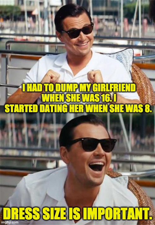 Dress size | I HAD TO DUMP MY GIRLFRIEND WHEN SHE WAS 16. I STARTED DATING HER WHEN SHE WAS 8. DRESS SIZE IS IMPORTANT. | image tagged in leonardo dicaprio wall street | made w/ Imgflip meme maker