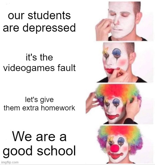 skewl problems 3 | our students are depressed; it's the videogames fault; let's give them extra homework; We are a good school | image tagged in memes,clown applying makeup | made w/ Imgflip meme maker