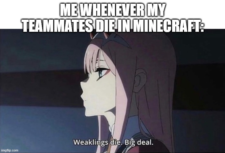 this sounded funnier in my head | ME WHENEVER MY TEAMMATES DIE IN MINECRAFT: | image tagged in weaklings die big deal,darling in the franxx,zero two,minecraft,minecrafter,anime | made w/ Imgflip meme maker