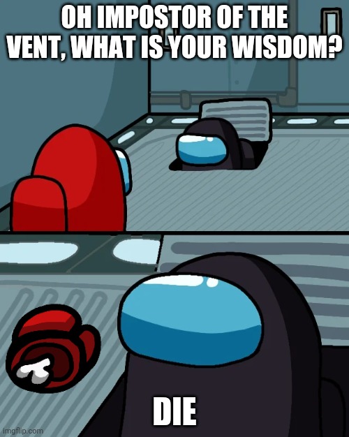 impostor of the vent | OH IMPOSTOR OF THE VENT, WHAT IS YOUR WISDOM? DIE | image tagged in impostor of the vent | made w/ Imgflip meme maker