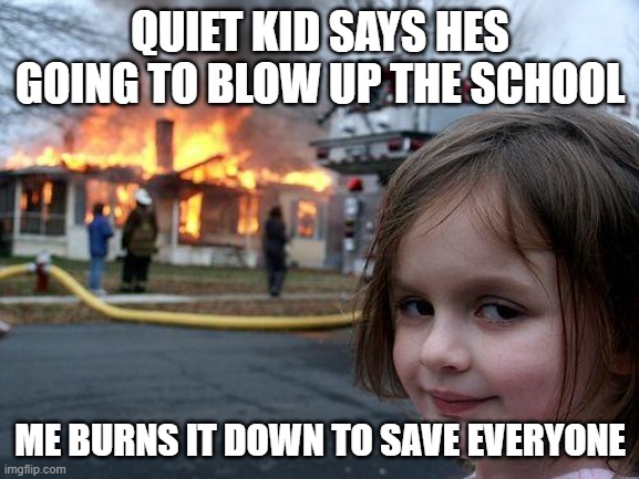 wiw for everyone | QUIET KID SAYS HES GOING TO BLOW UP THE SCHOOL; ME BURNS IT DOWN TO SAVE EVERYONE | image tagged in disater | made w/ Imgflip meme maker