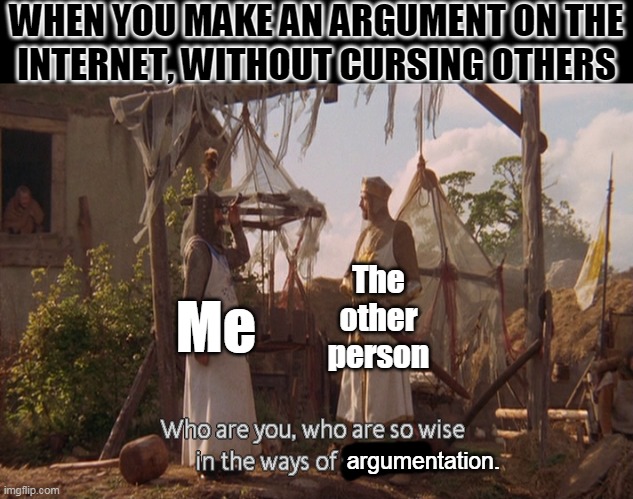 Who are you, so wise In the ways of science. | WHEN YOU MAKE AN ARGUMENT ON THE
INTERNET, WITHOUT CURSING OTHERS; The other person; Me; argumentation. | image tagged in who are you so wise in the ways of science,politics,political,political meme,political humor,civilized discussion | made w/ Imgflip meme maker