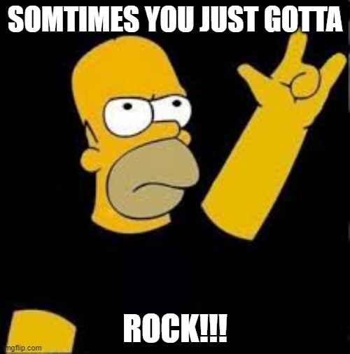 homer rock and roll | SOMTIMES YOU JUST GOTTA; ROCK!!! | image tagged in homer rock and roll | made w/ Imgflip meme maker