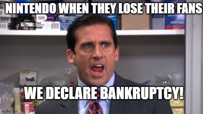 nintendo declares bankruptcy | NINTENDO WHEN THEY LOSE THEIR FANS; WE DECLARE BANKRUPTCY! | image tagged in the office bankruptcy,nintendo,nintendo declares bankruptcy | made w/ Imgflip meme maker