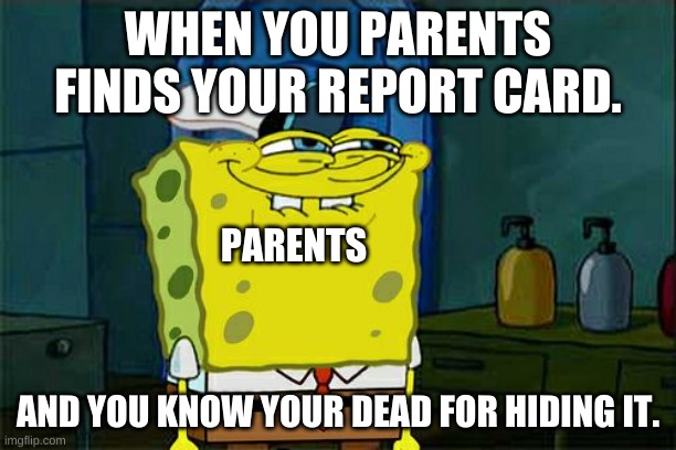 Don't You Squidward Meme | WHEN YOU PARENTS FINDS YOUR REPORT CARD. PARENTS; AND YOU KNOW YOUR DEAD FOR HIDING IT. | image tagged in memes,don't you squidward | made w/ Imgflip meme maker