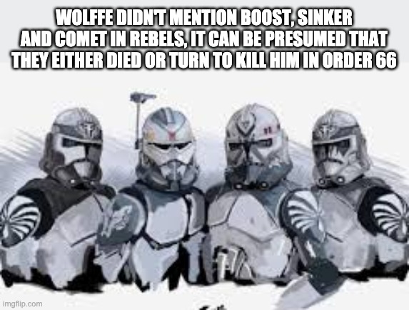 Sad | WOLFFE DIDN'T MENTION BOOST, SINKER AND COMET IN REBELS, IT CAN BE PRESUMED THAT THEY EITHER DIED OR TURN TO KILL HIM IN ORDER 66 | image tagged in clone wars,order 66 | made w/ Imgflip meme maker