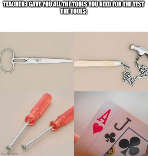 srsly tho | TEACHER:I GAVE YOU ALL THE TOOLS YOU NEED FOR THE TEST
THE TOOLS: | image tagged in school,useless stuff | made w/ Imgflip meme maker