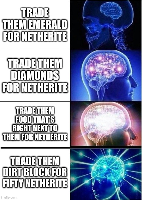 how to villager | TRADE THEM EMERALD FOR NETHERITE; TRADE THEM DIAMONDS FOR NETHERITE; TRADE THEM FOOD THAT'S RIGHT NEXT TO THEM FOR NETHERITE; TRADE THEM DIRT BLOCK FOR FIFTY NETHERITE | image tagged in memes,expanding brain | made w/ Imgflip meme maker