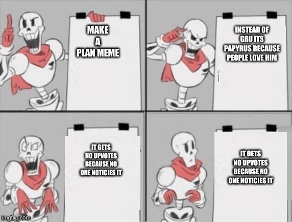 This is a remake from yeetermcyeeter i don't know where the original template is from though. | INSTEAD OF GRU ITS PAPYRUS BECAUSE PEOPLE LOVE HIM; MAKE A PLAN MEME; IT GETS NO UPVOTES BECAUSE NO ONE NOTICIES IT; IT GETS NO UPVOTES BECAUSE NO ONE NOTICIES IT | image tagged in papyrus plan,remake | made w/ Imgflip meme maker