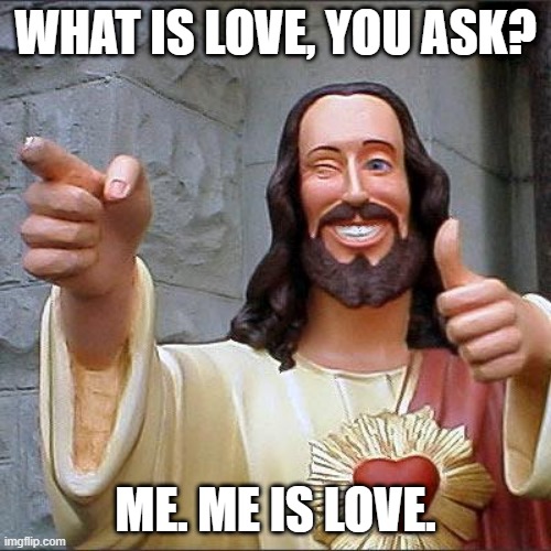 Buddy Christ Meme | WHAT IS LOVE, YOU ASK? ME. ME IS LOVE. | image tagged in memes,buddy christ | made w/ Imgflip meme maker