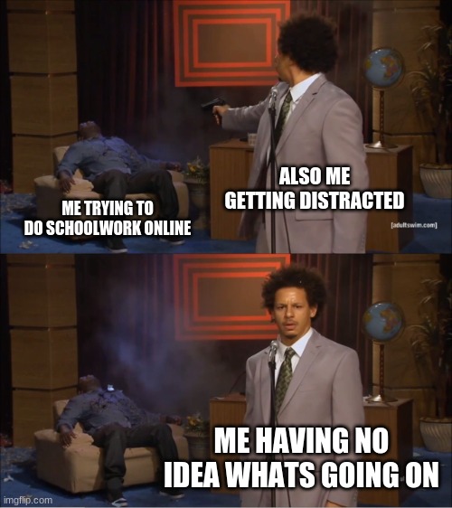 Me in online | ALSO ME GETTING DISTRACTED; ME TRYING TO DO SCHOOLWORK ONLINE; ME HAVING NO IDEA WHATS GOING ON | image tagged in memes,who killed hannibal | made w/ Imgflip meme maker