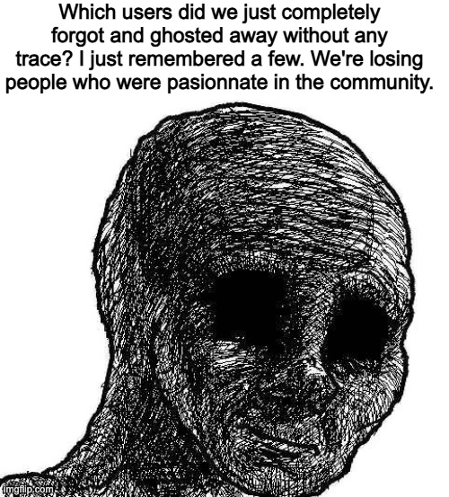 Maybe It was just me and 1 other guy all along. | Which users did we just completely forgot and ghosted away without any trace? I just remembered a few. We're losing people who were pasionnate in the community. | image tagged in withered wojak | made w/ Imgflip meme maker