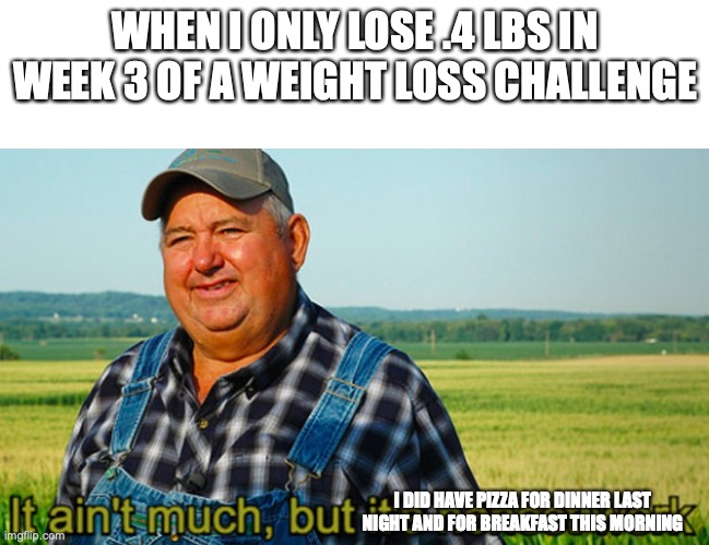 It ain't much, but it's honest work | WHEN I ONLY LOSE .4 LBS IN WEEK 3 OF A WEIGHT LOSS CHALLENGE; I DID HAVE PIZZA FOR DINNER LAST NIGHT AND FOR BREAKFAST THIS MORNING | image tagged in it ain't much but it's honest work | made w/ Imgflip meme maker