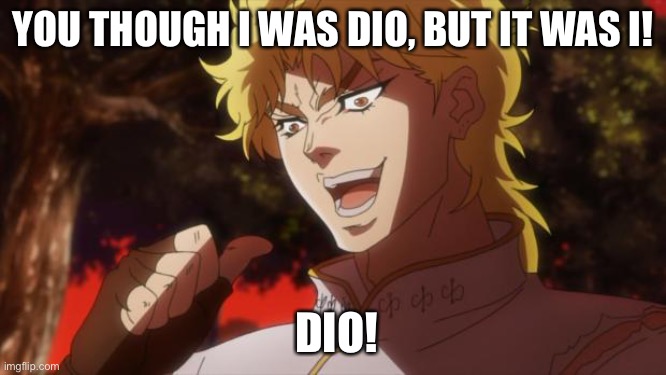 BUT IT WAS I! DIO! | YOU THOUGH I WAS DIO, BUT IT WAS I! DIO! | image tagged in but it was me dio | made w/ Imgflip meme maker