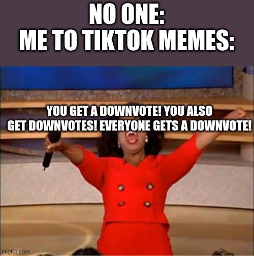 Or upvote beggars | NO ONE:
ME TO TIKTOK MEMES:; YOU GET A DOWNVOTE! YOU ALSO GET DOWNVOTES! EVERYONE GETS A DOWNVOTE! | image tagged in memes,oprah you get a | made w/ Imgflip meme maker