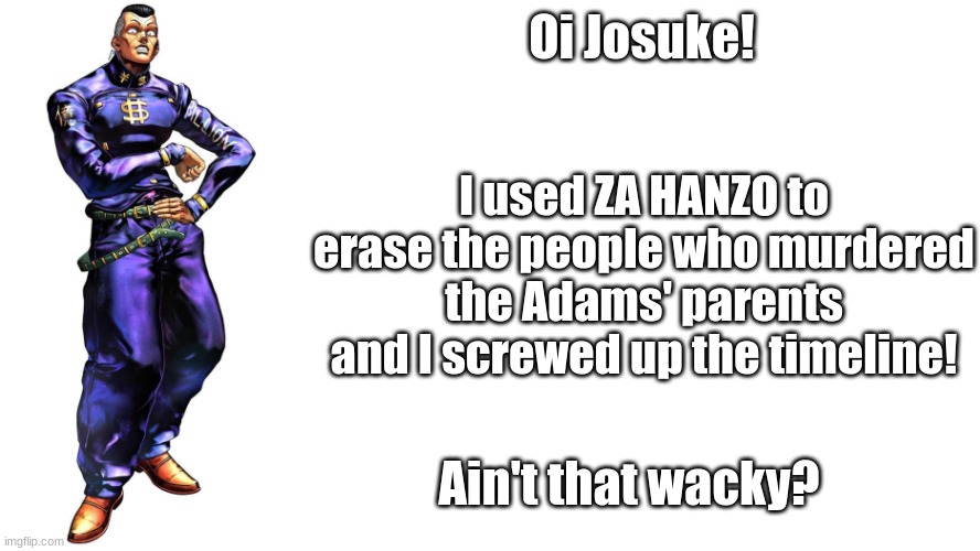 If only it actually happened... | I used ZA HANZO to erase the people who murdered the Adams' parents and I screwed up the timeline! Oi Josuke! Ain't that wacky? | image tagged in oi josuke | made w/ Imgflip meme maker