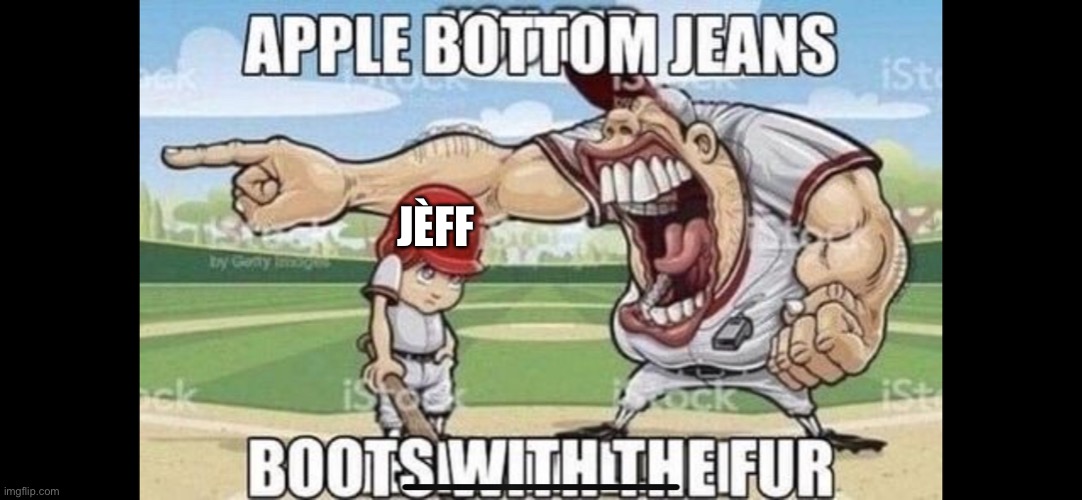Don’t ask questions because I don’t have answers | JÈFF | image tagged in apple bottom jeans | made w/ Imgflip meme maker