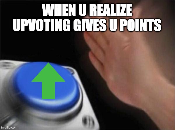 plz | WHEN U REALIZE UPVOTING GIVES U POINTS | image tagged in memes,blank nut button | made w/ Imgflip meme maker