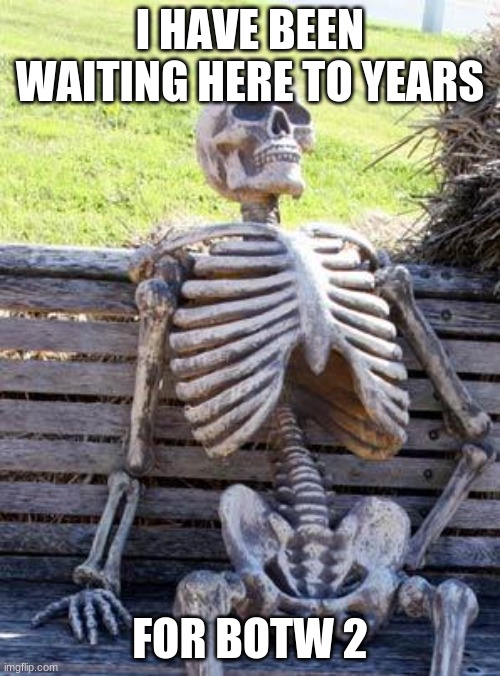 Waiting Skeleton Meme | I HAVE BEEN WAITING HERE TO YEARS; FOR BOTW 2 | image tagged in memes,waiting skeleton | made w/ Imgflip meme maker