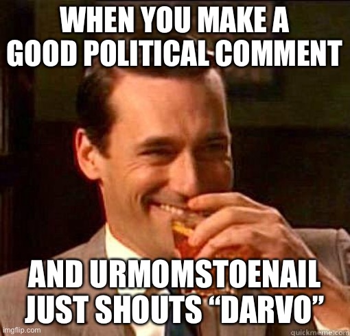 Laughing Don Draper | WHEN YOU MAKE A GOOD POLITICAL COMMENT; AND URMOMSTOENAIL JUST SHOUTS “DARVO” | image tagged in laughing don draper | made w/ Imgflip meme maker