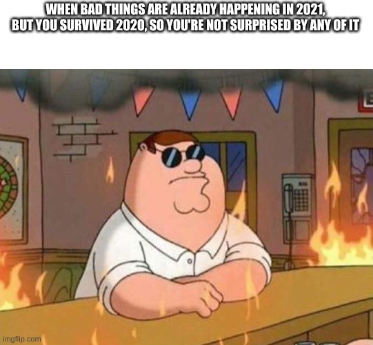 family guy peter burning bar | WHEN BAD THINGS ARE ALREADY HAPPENING IN 2021, BUT YOU SURVIVED 2020, SO YOU'RE NOT SURPRISED BY ANY OF IT | image tagged in family guy peter burning bar | made w/ Imgflip meme maker