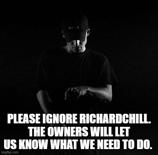 But right now, just ignore him. No wars. | PLEASE IGNORE RICHARDCHILL. THE OWNERS WILL LET US KNOW WHAT WE NEED TO DO. | image tagged in nf ayyy | made w/ Imgflip meme maker