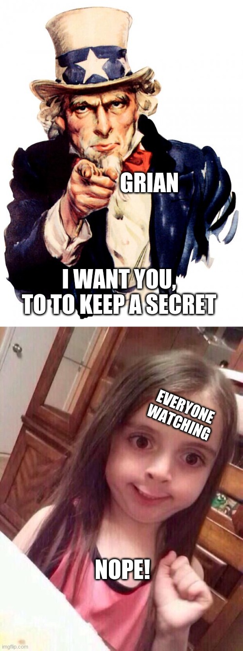 grain ask to keep a secret | GRIAN; I WANT YOU, TO TO KEEP A SECRET; EVERYONE WATCHING; NOPE! | image tagged in memes,uncle sam,little girl funny smile | made w/ Imgflip meme maker