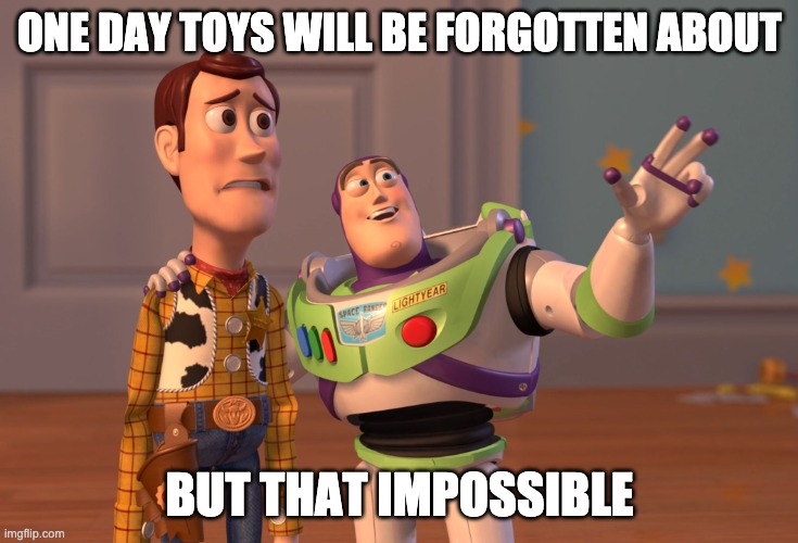 it's the truth | ONE DAY TOYS WILL BE FORGOTTEN ABOUT; BUT THAT IMPOSSIBLE | image tagged in memes,x x everywhere | made w/ Imgflip meme maker