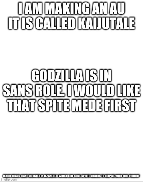 idea | I AM MAKING AN AU IT IS CALLED KAIJUTALE; GODZILLA IS IN SANS ROLE. I WOULD LIKE THAT SPITE MEDE FIRST; (KAIJU MEANS GIANT MONSTER IN JAPANESE) I WOULD LIKE SOME SPRITE MAKERS TO HELP ME WITH THIS PROJECT | image tagged in blank white template | made w/ Imgflip meme maker