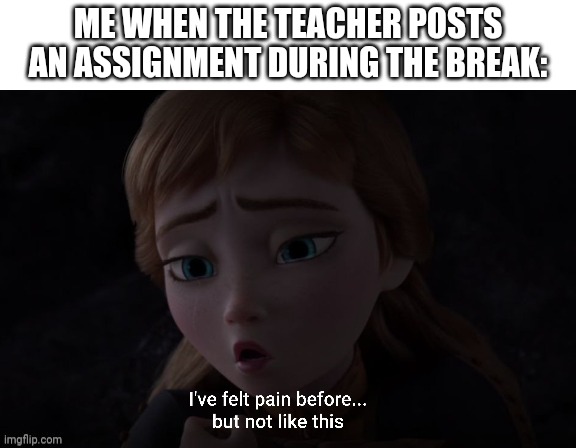 I've felt pain before... but not like this | ME WHEN THE TEACHER POSTS AN ASSIGNMENT DURING THE BREAK: | image tagged in i've felt pain before but not like this | made w/ Imgflip meme maker