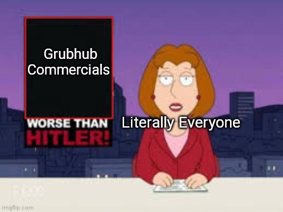 Too Cringe | Grubhub Commercials; Literally Everyone | image tagged in worse than hitler | made w/ Imgflip meme maker