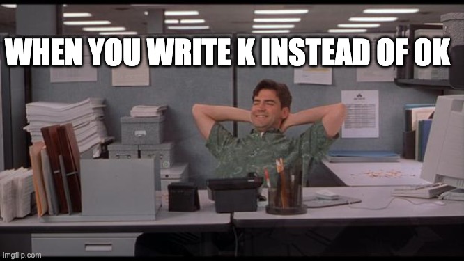 laziness 100 | WHEN YOU WRITE K INSTEAD OF OK | image tagged in office lazy | made w/ Imgflip meme maker