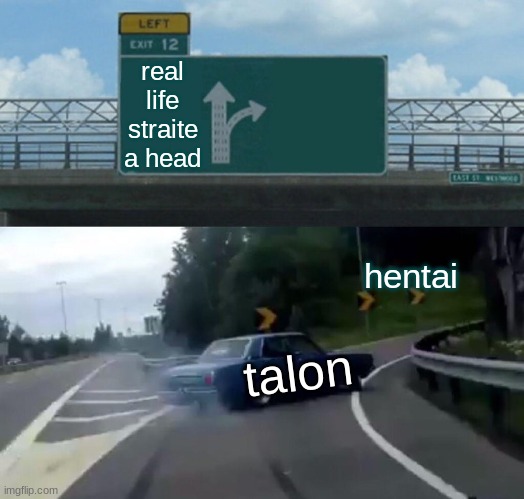 i am disapointed in talon sometimes | real life straite a head; hentai; talon | image tagged in memes,left exit 12 off ramp | made w/ Imgflip meme maker