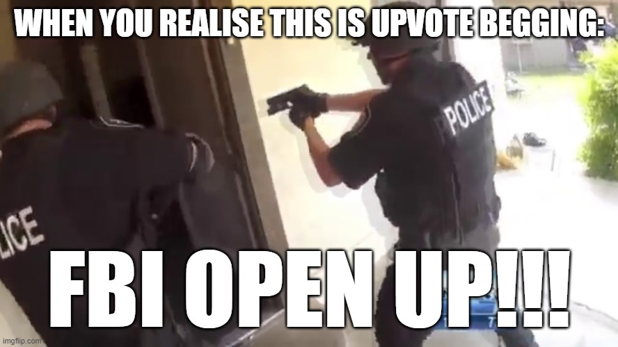 FBI OPEN UP | WHEN YOU REALISE THIS IS UPVOTE BEGGING: FBI OPEN UP!!! | image tagged in fbi open up | made w/ Imgflip meme maker