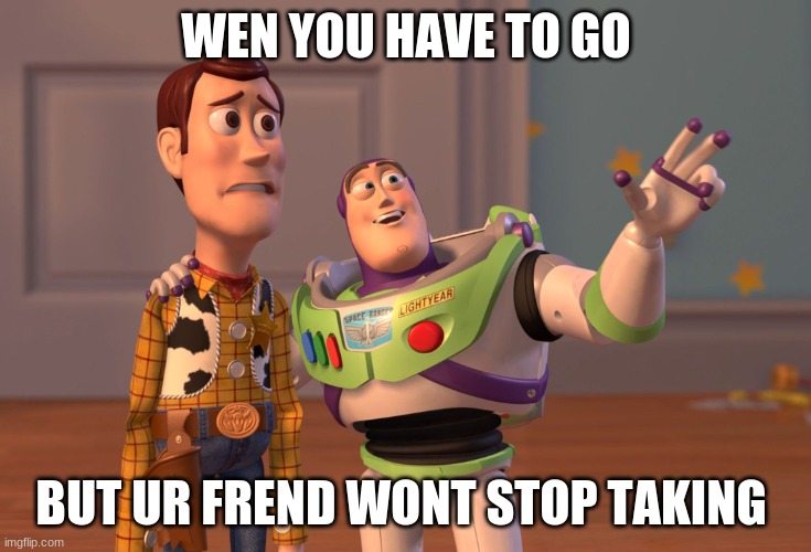 X, X Everywhere Meme | WEN YOU HAVE TO GO; BUT UR FREND WONT STOP TAKING | image tagged in memes,x x everywhere | made w/ Imgflip meme maker