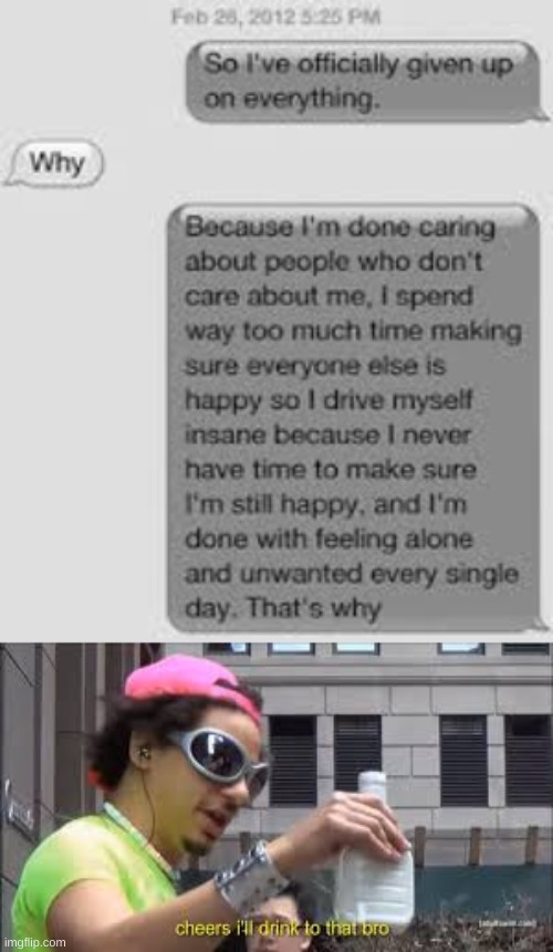 Like me | image tagged in cheers i'll drink to that bro,depression,sad,texts | made w/ Imgflip meme maker