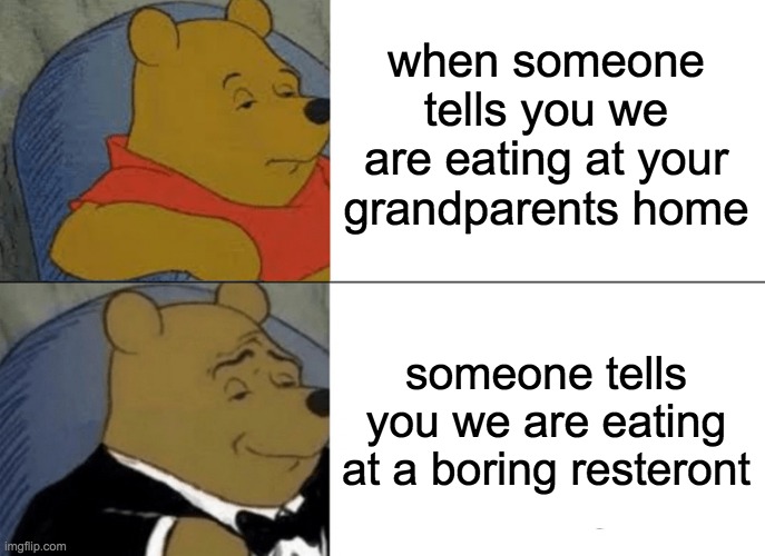 Tuxedo Winnie The Pooh Meme | when someone tells you we are eating at your grandparents home; someone tells you we are eating at a boring resteront | image tagged in memes,tuxedo winnie the pooh | made w/ Imgflip meme maker