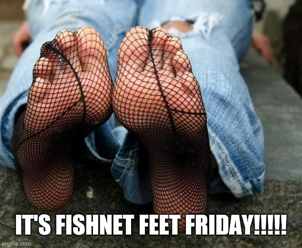 Fishnet Feet | IT'S FISHNET FEET FRIDAY!!!!! | image tagged in feet | made w/ Imgflip meme maker